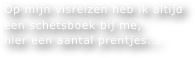 Op mijn visreizen heb ik altijd een schetsboek bij me,
hier een aantal prentjes...